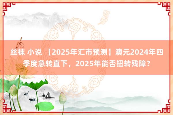 丝袜 小说 【2025年汇市预测】澳元2024年四季度急转直下，2025年能否扭转残障？