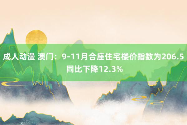 成人动漫 澳门：9-11月合座住宅楼价指数为206.5 同比下降12.3%