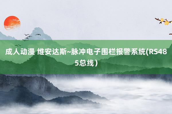 成人动漫 维安达斯~脉冲电子围栏报警系统(RS485总线）