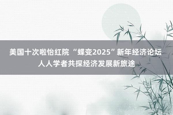 美国十次啦怡红院 “蝶变2025”新年经济论坛 人人学者共探经济发展新旅途