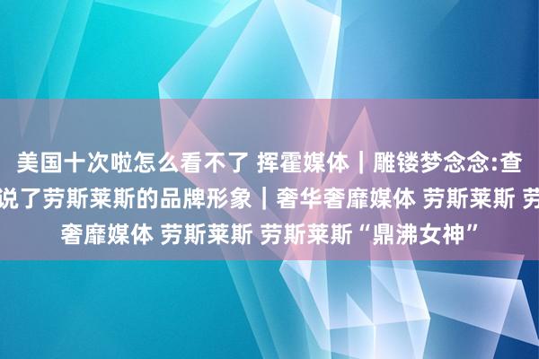 美国十次啦怎么看不了 挥霍媒体｜雕镂梦念念:查尔斯·赛克斯怎样界说了劳斯莱斯的品牌形象｜奢华奢靡媒体 劳斯莱斯 劳斯莱斯“鼎沸女神”