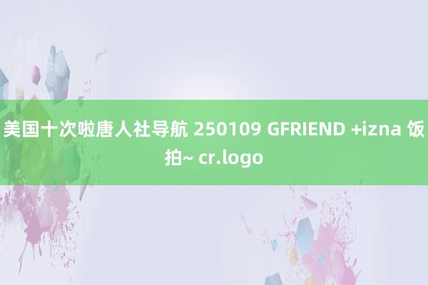 美国十次啦唐人社导航 250109 GFRIEND +izna 饭拍~ cr.logo