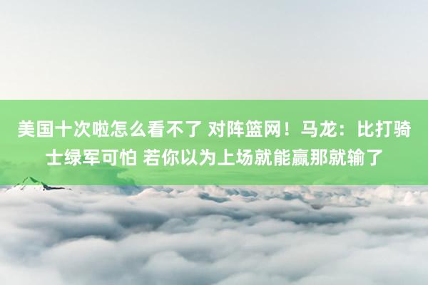 美国十次啦怎么看不了 对阵篮网！马龙：比打骑士绿军可怕 若你以为上场就能赢那就输了