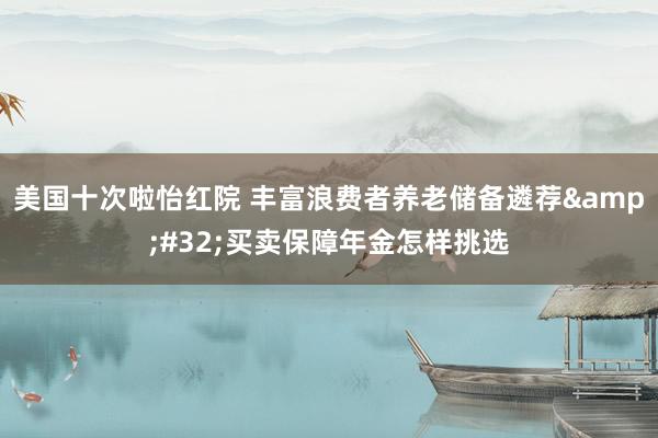 美国十次啦怡红院 丰富浪费者养老储备遴荐&#32;买卖保障年金怎样挑选