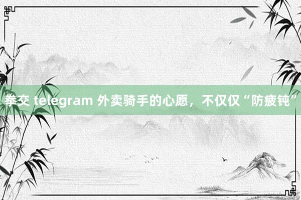 拳交 telegram 外卖骑手的心愿，不仅仅“防疲钝”