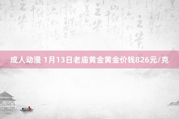 成人动漫 1月13日老庙黄金黄金价钱826元/克