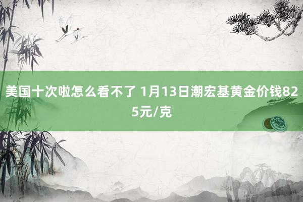 美国十次啦怎么看不了 1月13日潮宏基黄金价钱825元/克