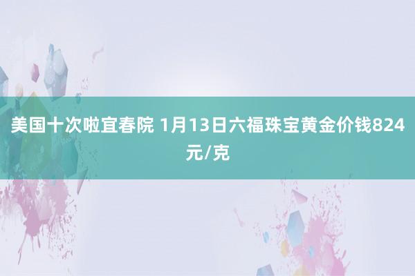 美国十次啦宜春院 1月13日六福珠宝黄金价钱824元/克