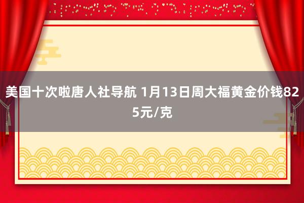 美国十次啦唐人社导航 1月13日周大福黄金价钱825元/克