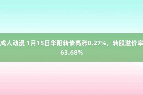 成人动漫 1月15日华阳转债高涨0.27%，转股溢价率63.68%