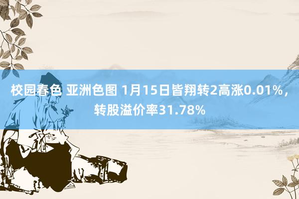 校园春色 亚洲色图 1月15日皆翔转2高涨0.01%，转股溢价率31.78%