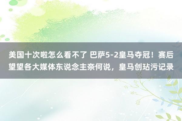 美国十次啦怎么看不了 巴萨5-2皇马夺冠！赛后望望各大媒体东说念主奈何说，皇马创玷污记录