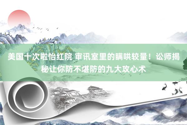 美国十次啦怡红院 审讯室里的瞒哄较量！讼师揭秘让你防不堪防的九大攻心术
