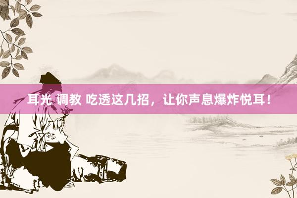 耳光 调教 吃透这几招，让你声息爆炸悦耳！