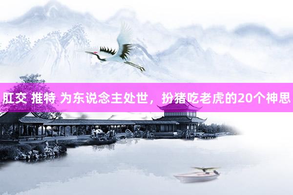 肛交 推特 为东说念主处世，扮猪吃老虎的20个神思