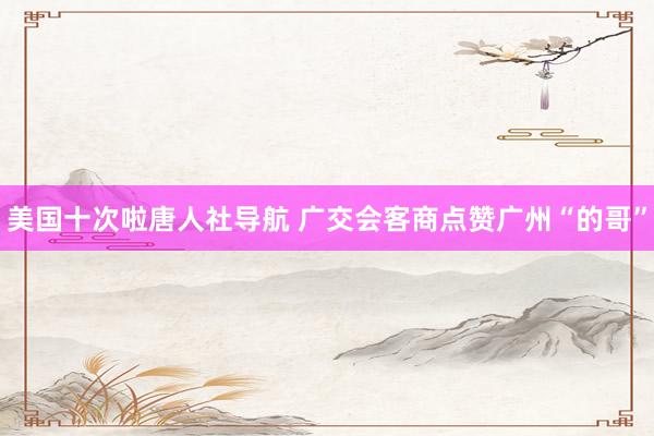 美国十次啦唐人社导航 广交会客商点赞广州“的哥”