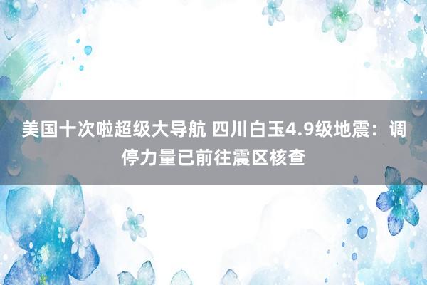 美国十次啦超级大导航 四川白玉4.9级地震：调停力量已前往震区核查