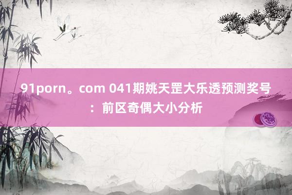 91porn。com 041期姚天罡大乐透预测奖号：前区奇偶大小分析
